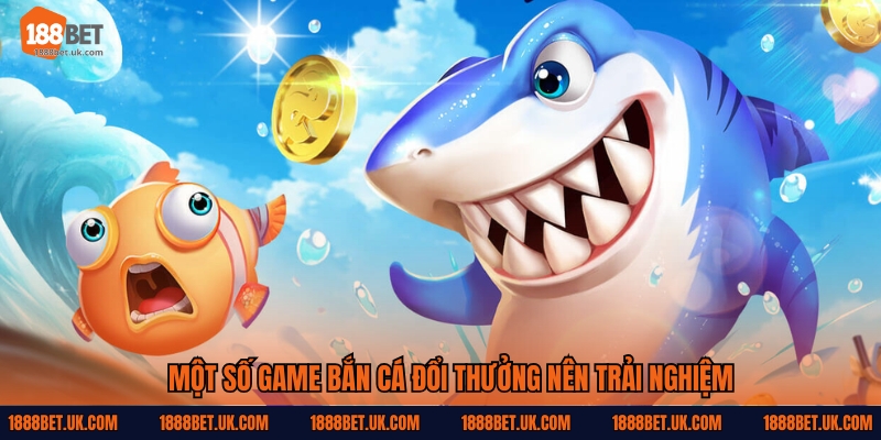 Một số game bắn cá đổi thưởng nên trải nghiệm