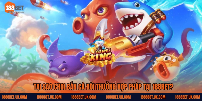 Tại sao chơi bắn cá đổi thưởng hợp pháp tại 188Bet?